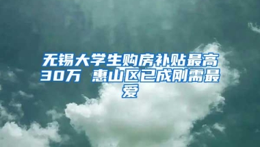 无锡大学生购房补贴最高30万 惠山区已成刚需最爱
