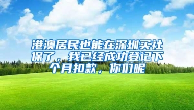 港澳居民也能在深圳买社保了，我已经成功登记下个月扣款，你们呢