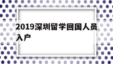 2019深圳留学回国人员入户(留学回国人员申办深圳常住户口实施细则)