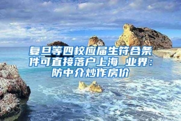 复旦等四校应届生符合条件可直接落户上海 业界：防中介炒作房价