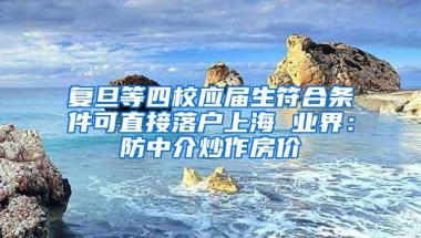 复旦等四校应届生符合条件可直接落户上海 业界：防中介炒作房价