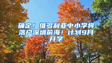 确定！维多利亚中小学将落户深圳前海！计划9月开学