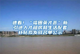 速看！“福田英才荟”新引进人才租房和生活配套补贴拟发放名单公示