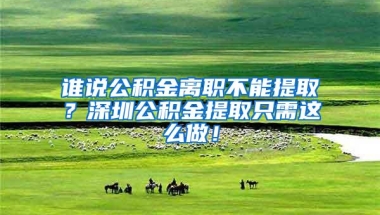 谁说公积金离职不能提取？深圳公积金提取只需这么做！