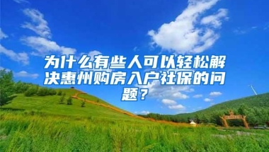 为什么有些人可以轻松解决惠州购房入户社保的问题？