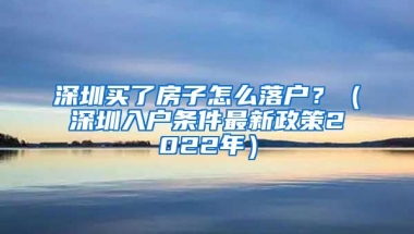 深圳买了房子怎么落户？（深圳入户条件最新政策2022年）