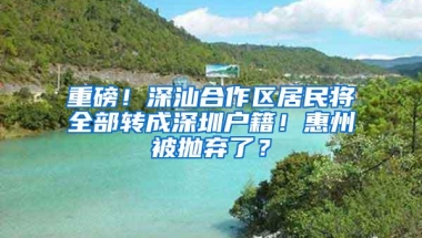 重磅！深汕合作区居民将全部转成深圳户籍！惠州被抛弃了？