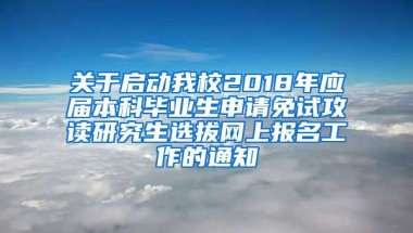 关于启动我校2018年应届本科毕业生申请免试攻读研究生选拔网上报名工作的通知
