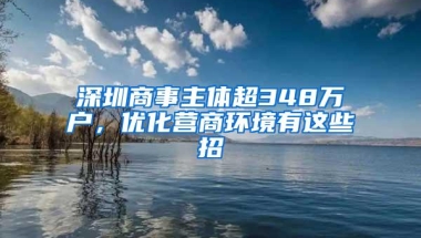 深圳商事主体超348万户，优化营商环境有这些招