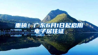 重磅！广东6月1日起启用电子居住证