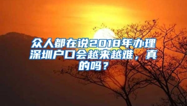 众人都在说2018年办理深圳户口会越来越难，真的吗？