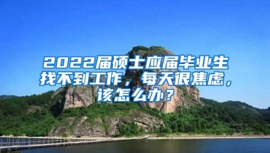 2022届硕士应届毕业生找不到工作，每天很焦虑，该怎么办？