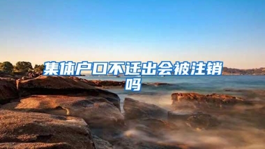 集体户口不迁出会被注销吗