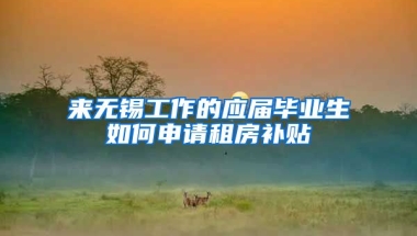 来无锡工作的应届毕业生如何申请租房补贴