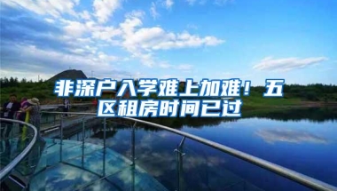 非深户入学难上加难！五区租房时间已过