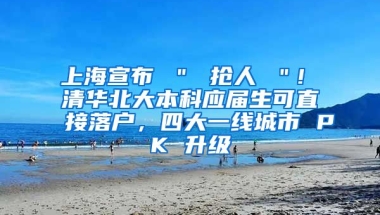 上海宣布 ＂ 抢人 ＂! 清华北大本科应届生可直接落户，四大一线城市 PK 升级