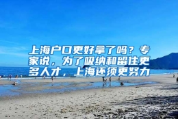 上海户口更好拿了吗？专家说，为了吸纳和留住更多人才，上海还须更努力