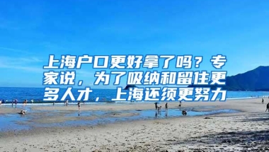 上海户口更好拿了吗？专家说，为了吸纳和留住更多人才，上海还须更努力