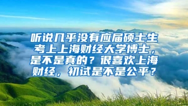 听说几乎没有应届硕士生考上上海财经大学博士，是不是真的？很喜欢上海财经，初试是不是公平？
