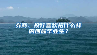 券商、投行喜欢招什么样的应届毕业生？