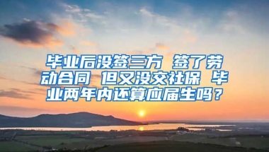 毕业后没签三方 签了劳动合同 但又没交社保 毕业两年内还算应届生吗？