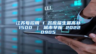江苏每招用 1 名应届生最高补 1500 ｜ 城市早报 20220905