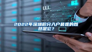 2022年深圳积分入户最难的既然是它？