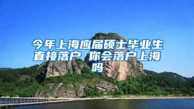今年上海应届硕士毕业生直接落户 你会落户上海吗
