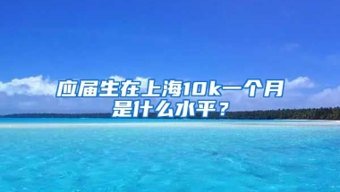 应届生在上海10k一个月是什么水平？