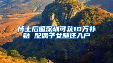 博士后留深圳可获10万补贴 配偶子女随迁入户