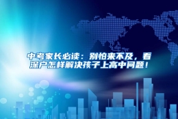 中考家长必读：别怕来不及，看深户怎样解决孩子上高中问题！