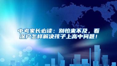 中考家长必读：别怕来不及，看深户怎样解决孩子上高中问题！