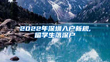 2022年深圳入户新规,留学生落深户