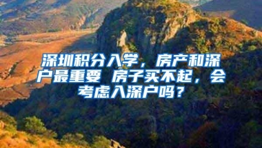 深圳积分入学，房产和深户最重要 房子买不起，会考虑入深户吗？
