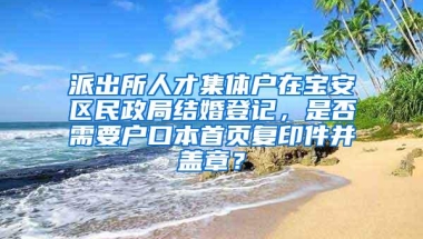 派出所人才集体户在宝安区民政局结婚登记，是否需要户口本首页复印件并盖章？