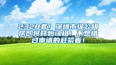2328套！深圳市级公租房即将开始认租！不想错过申请的赶紧看！