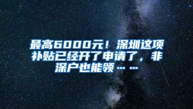 最高6000元！深圳这项补贴已经开了申请了，非深户也能领……