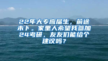 22年大专应届生，前途未卜。家里人希望我参加24考研，友友们能给个建议吗？