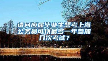 请问应届毕业生想考上海公务员可以最多一年参加几次考试？