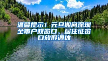 温馨提示！元旦期间深圳全市户政窗口、居住证窗口放假调休