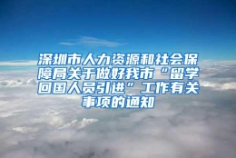 深圳市人力资源和社会保障局关于做好我市“留学回国人员引进”工作有关事项的通知