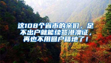 这108个省市的亲们，足不出户就能续签港澳证，再也不用回户籍地了！