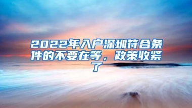2022年入户深圳符合条件的不要在等，政策收紧了