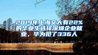 2019年上海交大有22%的毕业生选择深圳企业就业，华为抢了336人