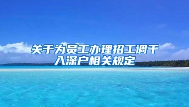 关于为员工办理招工调干入深户相关规定