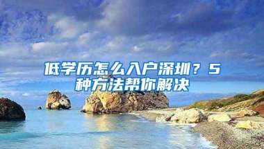 低学历怎么入户深圳？5种方法帮你解决