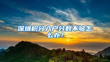 深圳积分入户分数不够怎么办？