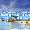 上海：用人单位招录本市应届高校毕业生 可获每人2000元就业补贴