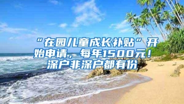 “在园儿童成长补贴”开始申请，每年1500元！深户非深户都有份