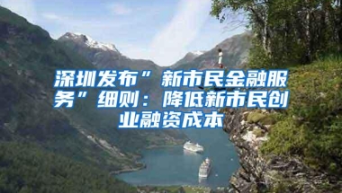 深圳发布”新市民金融服务”细则：降低新市民创业融资成本